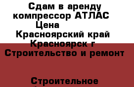 Сдам в аренду компрессор АТЛАС › Цена ­ 4 000 - Красноярский край, Красноярск г. Строительство и ремонт » Строительное оборудование   